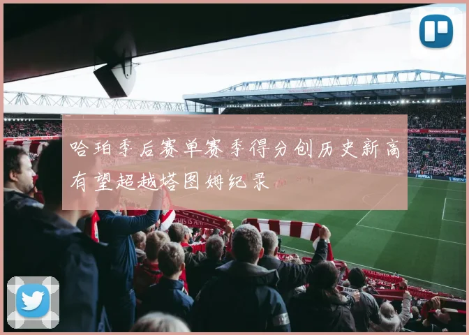 哈珀季后赛单赛季得分创历史新高有望超越塔图姆纪录