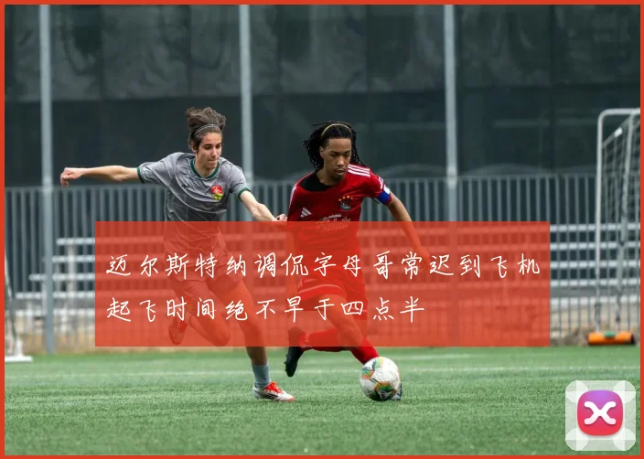 迈尔斯特纳调侃字母哥常迟到飞机起飞时间绝不早于四点半