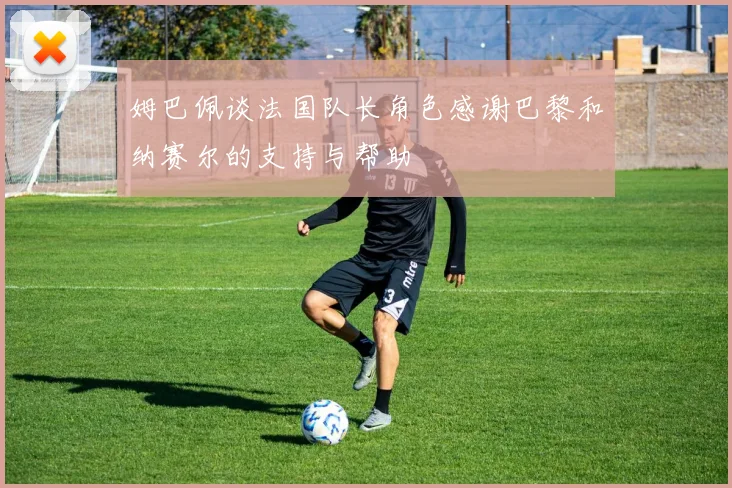 姆巴佩谈法国队长角色感谢巴黎和纳赛尔的支持与帮助