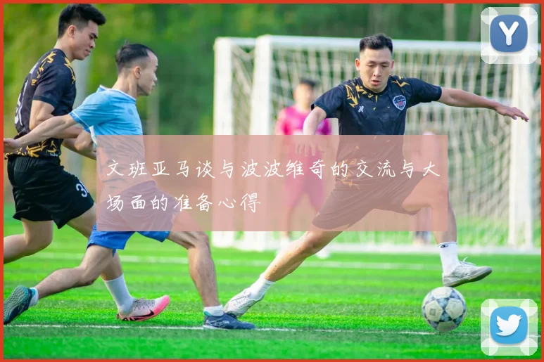 文班亚马谈与波波维奇的交流与大场面的准备心得