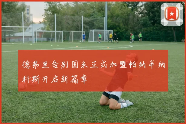 德弗里告别国米正式加盟帕纳辛纳科斯开启新篇章