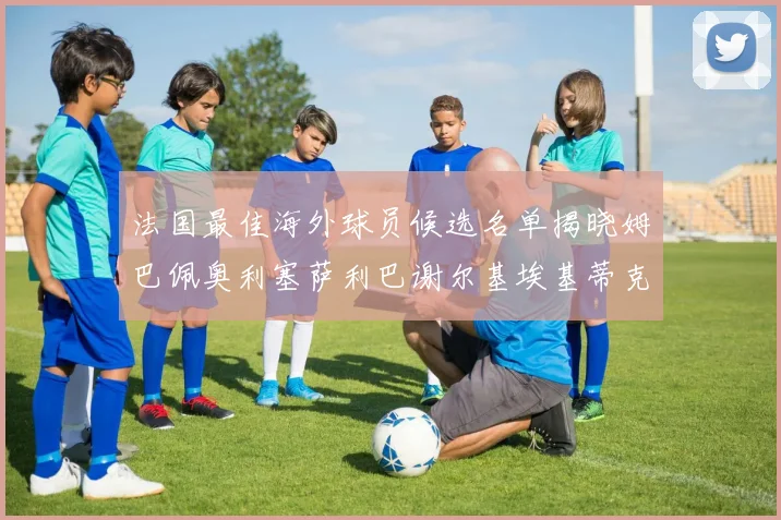 法国最佳海外球员候选名单揭晓姆巴佩奥利塞萨利巴谢尔基埃基蒂克争夺荣誉