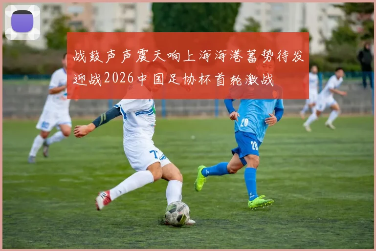 战鼓声声震天响上海海港蓄势待发迎战2026中国足协杯首轮激战