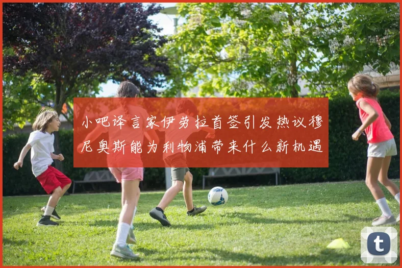 小吧译言家伊劳拉首签引发热议穆尼奥斯能为利物浦带来什么新机遇
