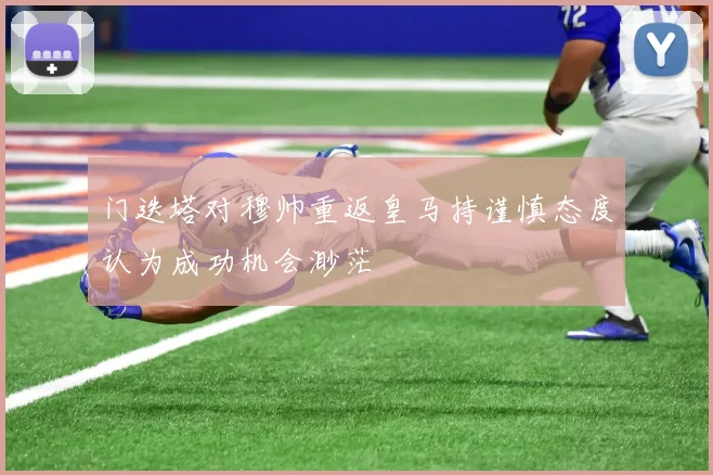 门迭塔对穆帅重返皇马持谨慎态度认为成功机会渺茫