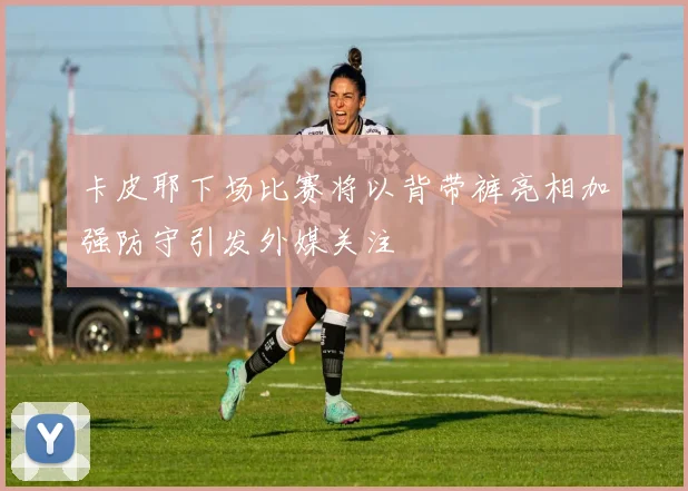 卡皮耶下场比赛将以背带裤亮相加强防守引发外媒关注