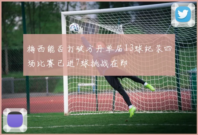 梅西能否打破方丹单届13球纪录四场比赛已进7球挑战在即