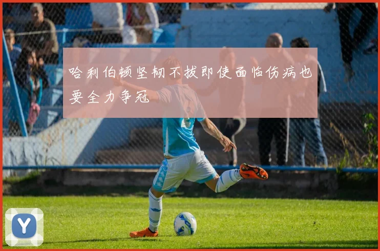 哈利伯顿坚韧不拔即使面临伤病也要全力争冠