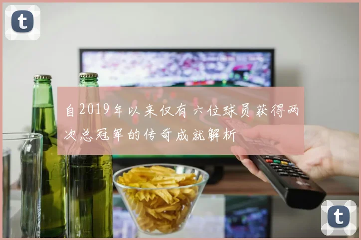 自2019年以来仅有六位球员获得两次总冠军的传奇成就解析