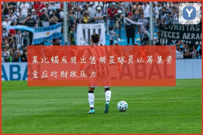 莱比锡或将出售明星球员以筹集资金应对财政压力
