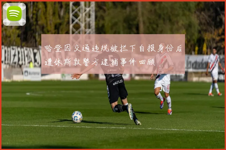 哈登因交通违规被拦下自报身份后遭休斯敦警方逮捕事件回顾