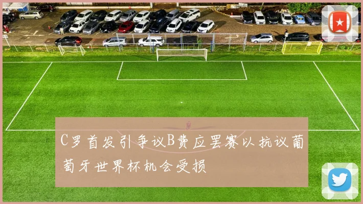 C罗首发引争议B费应罢赛以抗议葡萄牙世界杯机会受损
