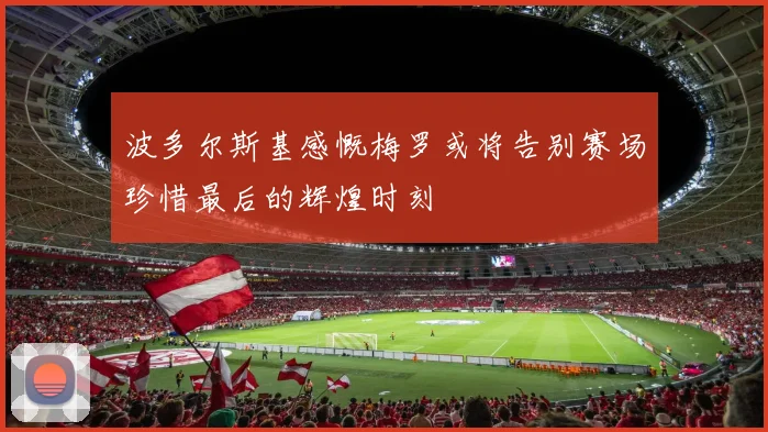 波多尔斯基感慨梅罗或将告别赛场珍惜最后的辉煌时刻