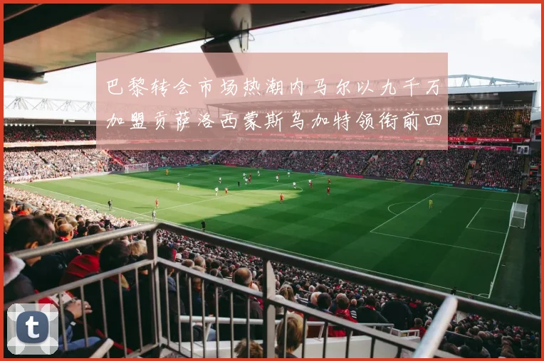 巴黎转会市场热潮内马尔以九千万加盟贡萨洛西蒙斯乌加特领衔前四