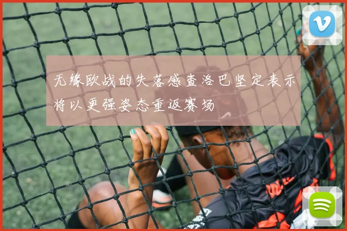 无缘欧战的失落感查洛巴坚定表示将以更强姿态重返赛场
